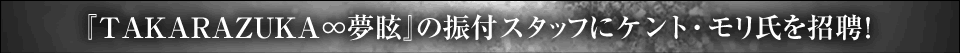 『TAKARAZUKA∞無眩』の振付スタッフにケント・モリ氏を招聘！