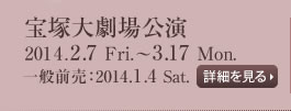 宝塚大劇場公演　2014.2.7 Fri.～3.17 Mon.　一般前売：2014.1.4 Sat.　詳細を見る