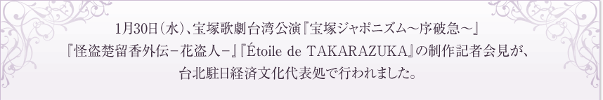 1月30日（水）、宝塚歌劇台湾公演『宝塚ジャポニズム～序破急～』『怪盗楚留香外伝－花盗人－』『Étoile de TAKARAZUKA』の制作記者会見が、台北駐日経済文化代表処で行われました。