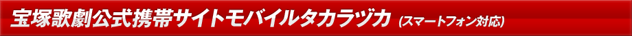 宝塚公式携帯サイトモバイルタカラヅカ（スマートフォン版）
